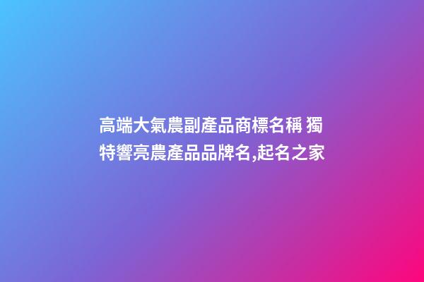 高端大氣農副產品商標名稱 獨特響亮農產品品牌名,起名之家-第1張-商標起名-玄機派
